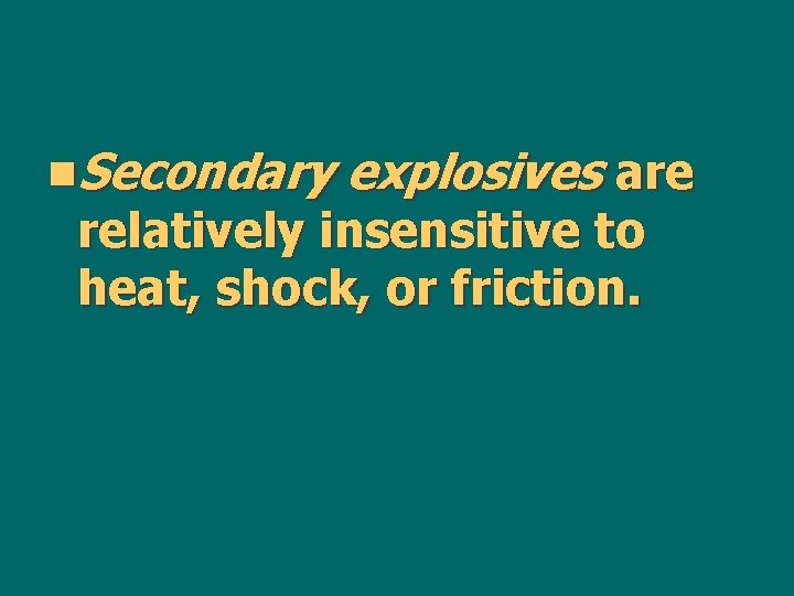 n. Secondary explosives are relatively insensitive to heat, shock, or friction. 