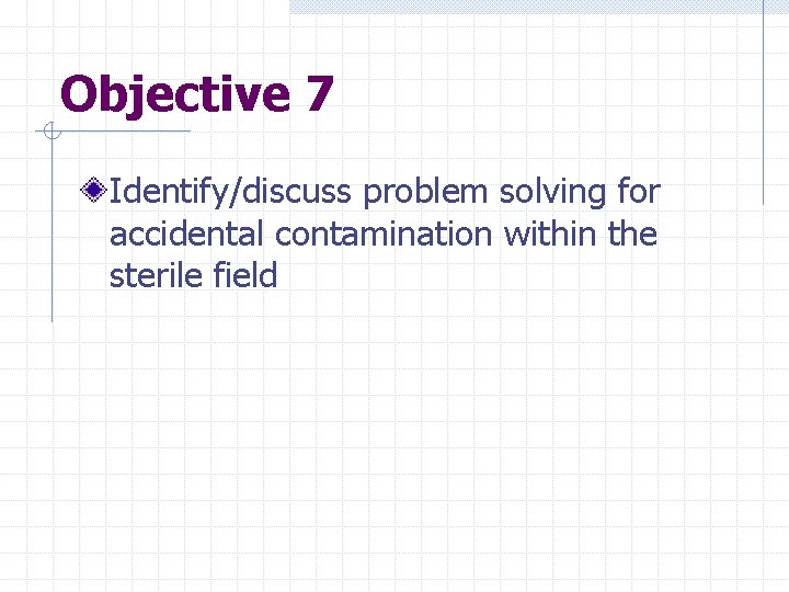 Objective 7 Identify/discuss problem solving for accidental contamination within the sterile field 