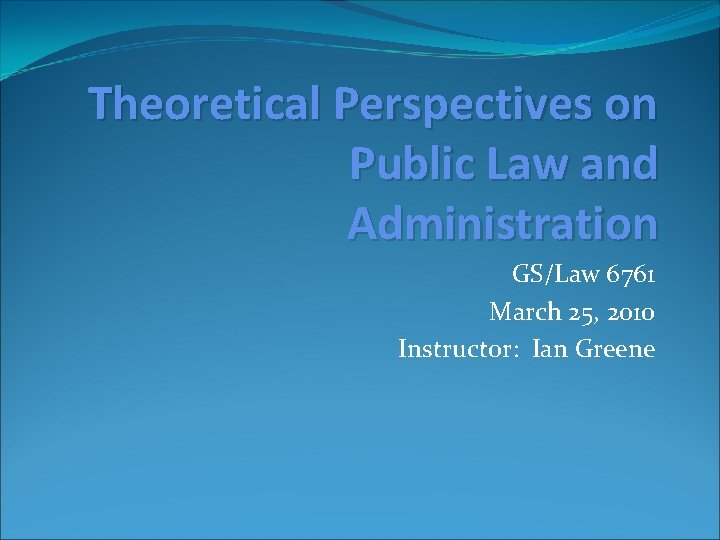 Theoretical Perspectives on Public Law and Administration GS/Law 6761 March 25, 2010 Instructor: Ian