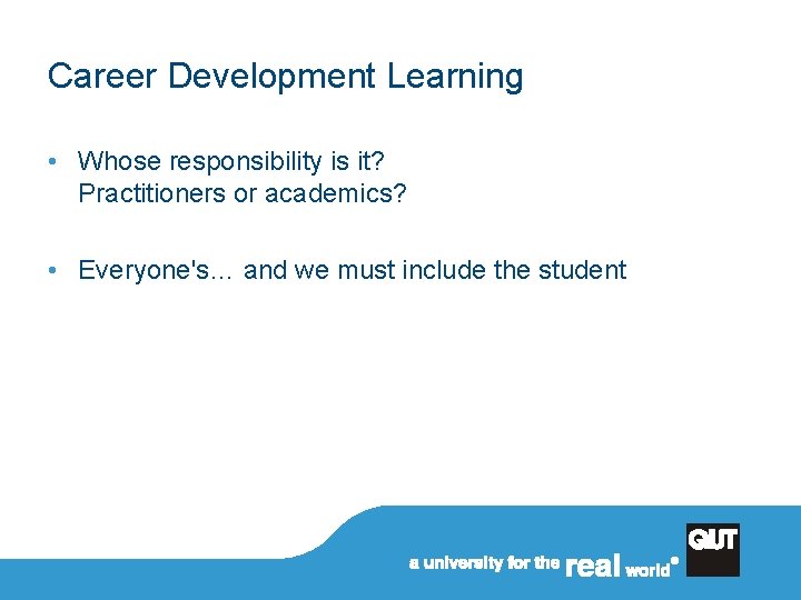 Career Development Learning • Whose responsibility is it? Practitioners or academics? • Everyone's… and
