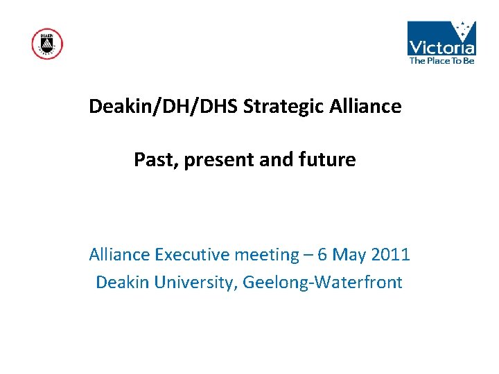 Deakin/DH/DHS Strategic Alliance Past, present and future Alliance Executive meeting – 6 May 2011