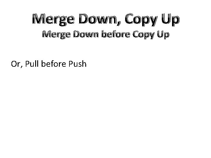 Merge Down, Copy Up Merge Down before Copy Up Or, Pull before Push 