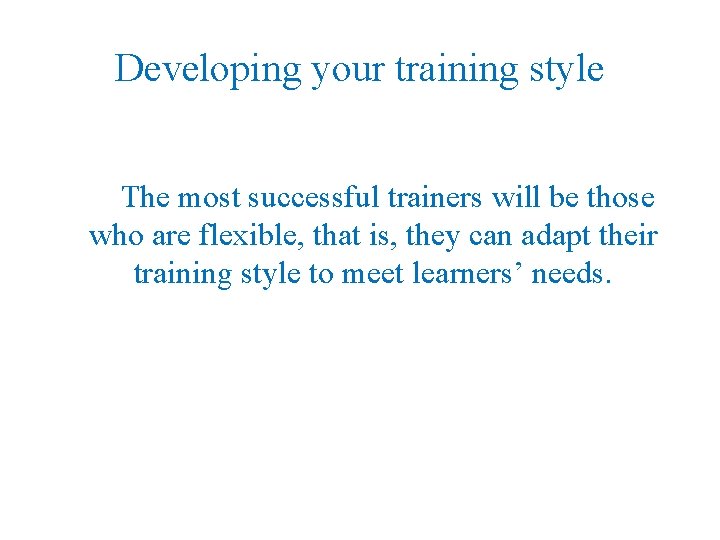 Developing your training style The most successful trainers will be those who are flexible,