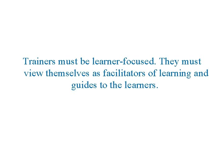 Trainers must be learner focused. They must view themselves as facilitators of learning and