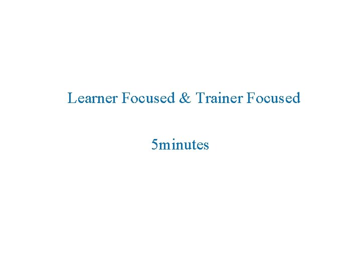 Learner Focused & Trainer Focused 5 minutes 
