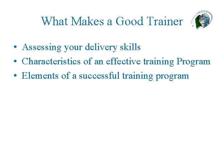 What Makes a Good Trainer • Assessing your delivery skills • Characteristics of an