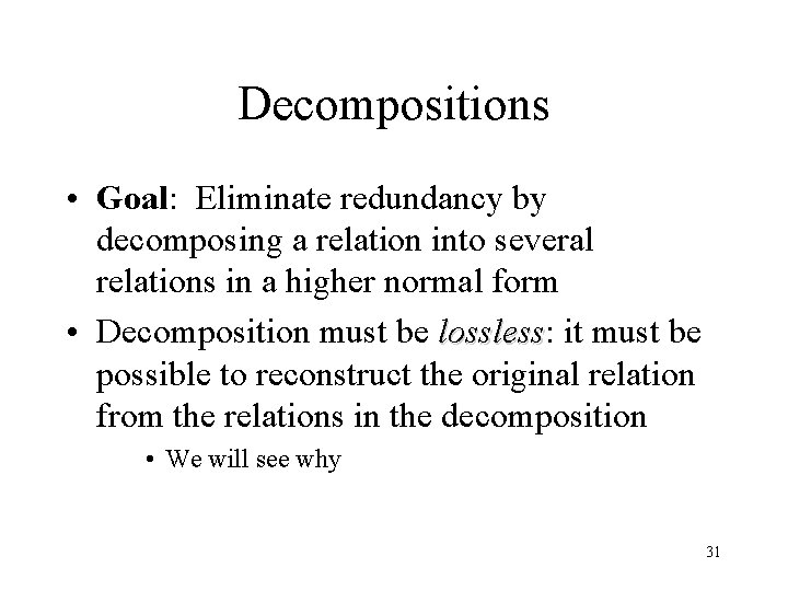 Decompositions • Goal: Eliminate redundancy by decomposing a relation into several relations in a