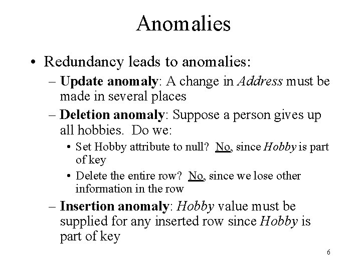 Anomalies • Redundancy leads to anomalies: – Update anomaly: A change in Address must