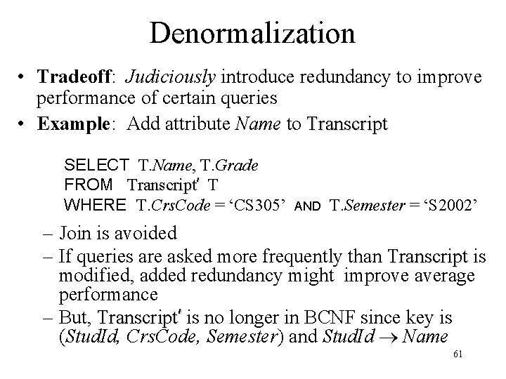 Denormalization • Tradeoff: Judiciously introduce redundancy to improve performance of certain queries • Example: