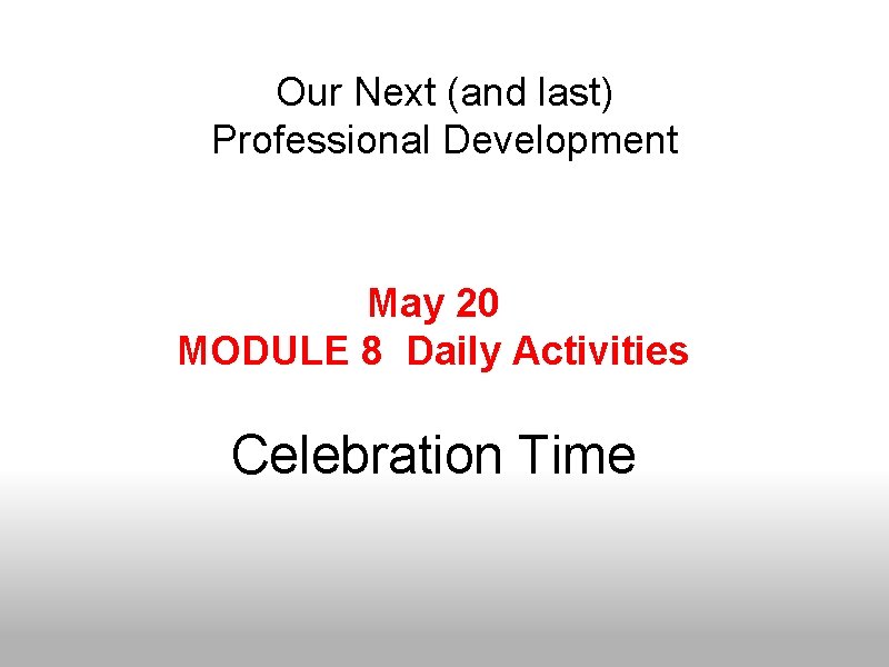 Our Next (and last) Professional Development May 20 MODULE 8 Daily Activities Celebration Time