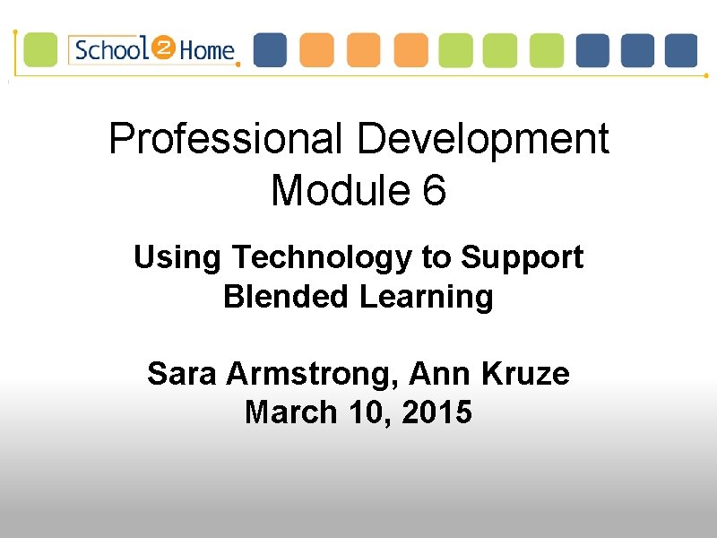 Professional Development Module 6 Using Technology to Support Blended Learning Sara Armstrong, Ann Kruze