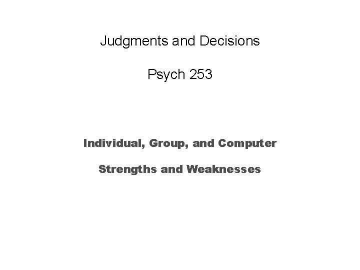 Judgments and Decisions Psych 253 Individual, Group, and Computer Strengths and Weaknesses Judgments and Decisions Psych 253 Individual, Group, and Computer Strengths and Weaknesses
