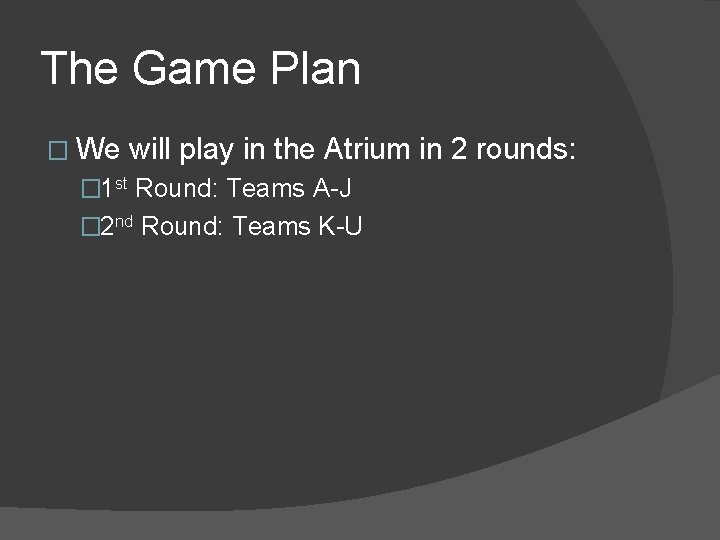 The Game Plan � We will play in the Atrium in 2 rounds: �