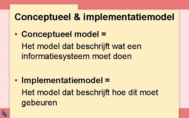 Conceptueel & implementatiemodel • Conceptueel model = Het model dat beschrijft wat een informatiesysteem