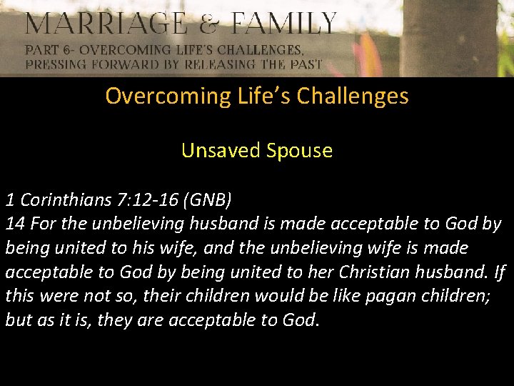 Overcoming Life’s Challenges Unsaved Spouse 1 Corinthians 7: 12 -16 (GNB) 14 For the