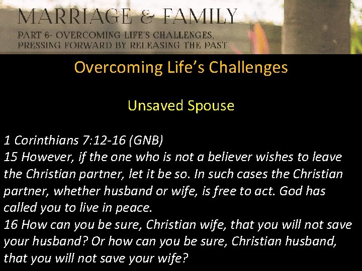 Overcoming Life’s Challenges Unsaved Spouse 1 Corinthians 7: 12 -16 (GNB) 15 However, if