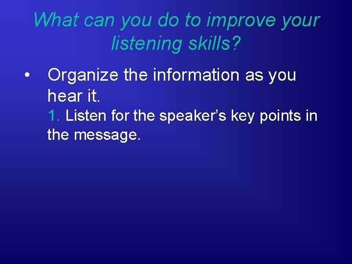 What can you do to improve your listening skills? • Organize the information as