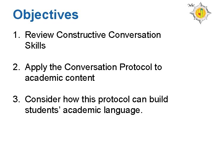 Objectives 1. Review Constructive Conversation Skills 2. Apply the Conversation Protocol to academic content