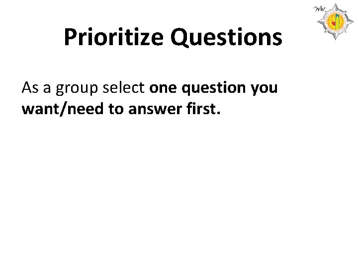 Prioritize Questions As a group select one question you want/need to answer first. 