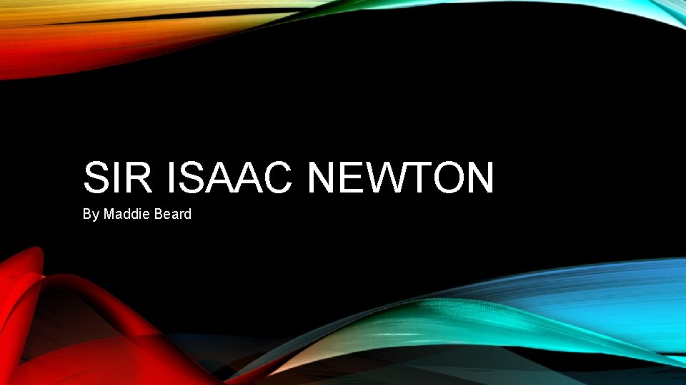 SIR ISAAC NEWTON By Maddie Beard 