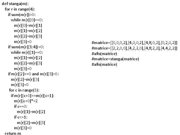 def stanga(m): for r in range(4): if sum(m[r])>0: while m[r][0]==0: m[r][0]=m[r][1]=m[r][2]=m[r][3]=0 if sum(m[r][1: 4])>0: