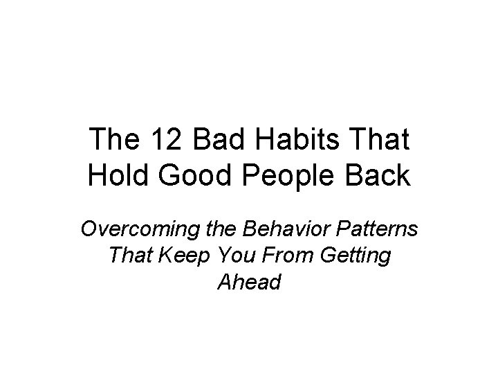 The 12 Bad Habits That Hold Good People Back Overcoming the Behavior Patterns That