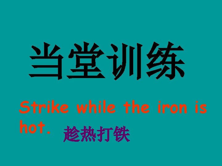 当堂训练 Strike while the iron is hot. 趁热打铁 