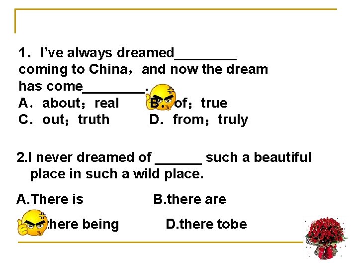 1．I’ve always dreamed____ coming to China，and now the dream has come____. A．about；real B．of；true C．out；truth