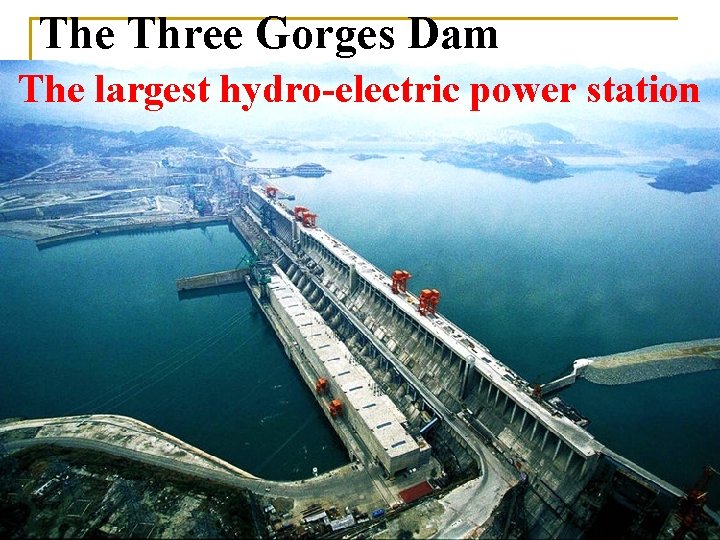 The Three Gorges Dam The largest hydro-electric power station 