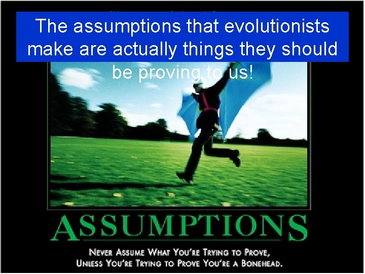 The assumptions that evolutionists make are actually things they should be proving to us!