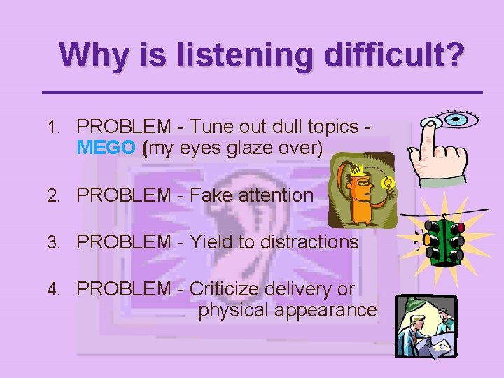 Why is listening difficult? 1. PROBLEM - Tune out dull topics - MEGO (my