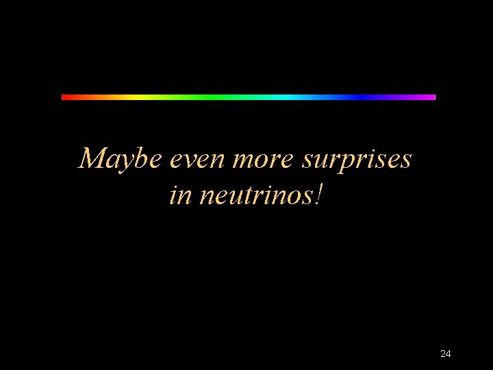 Maybe even more surprises in neutrinos! 24 