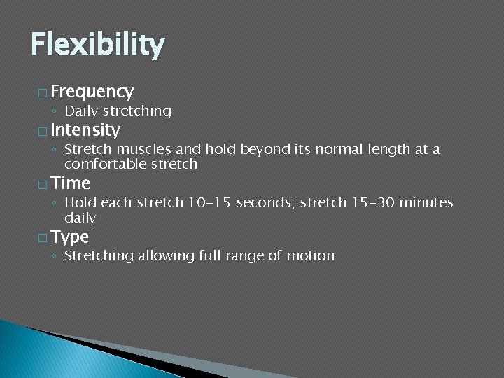 Flexibility � Frequency ◦ Daily stretching � Intensity ◦ Stretch muscles and hold beyond