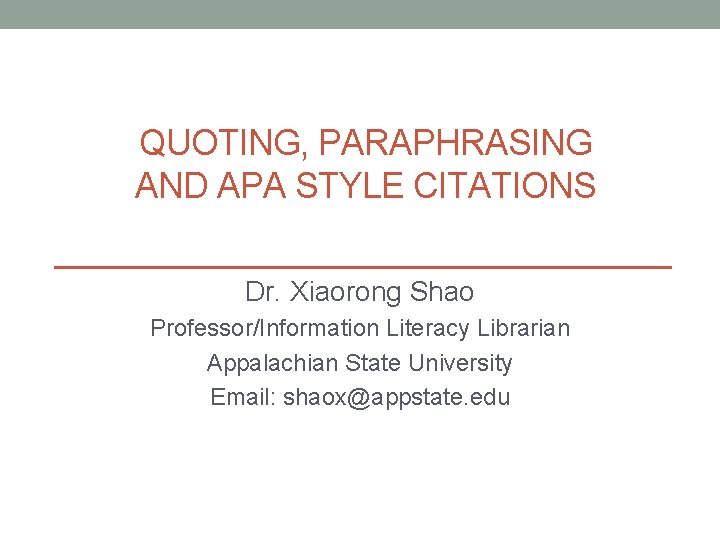 QUOTING, PARAPHRASING AND APA STYLE CITATIONS Dr. Xiaorong Shao Professor/Information Literacy Librarian Appalachian State