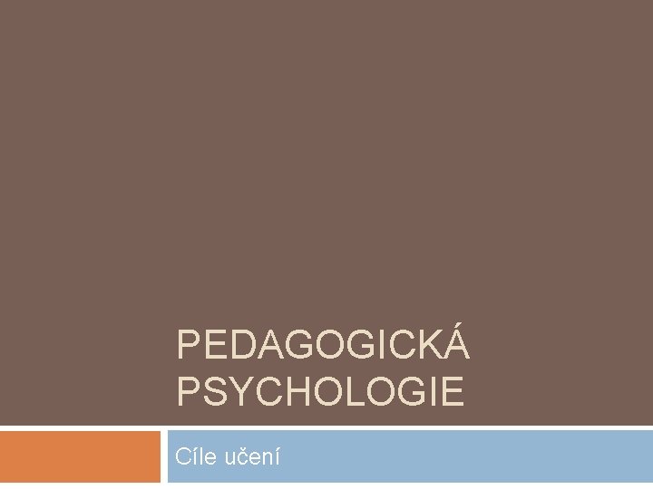 PEDAGOGICKÁ PSYCHOLOGIE Cíle učení 