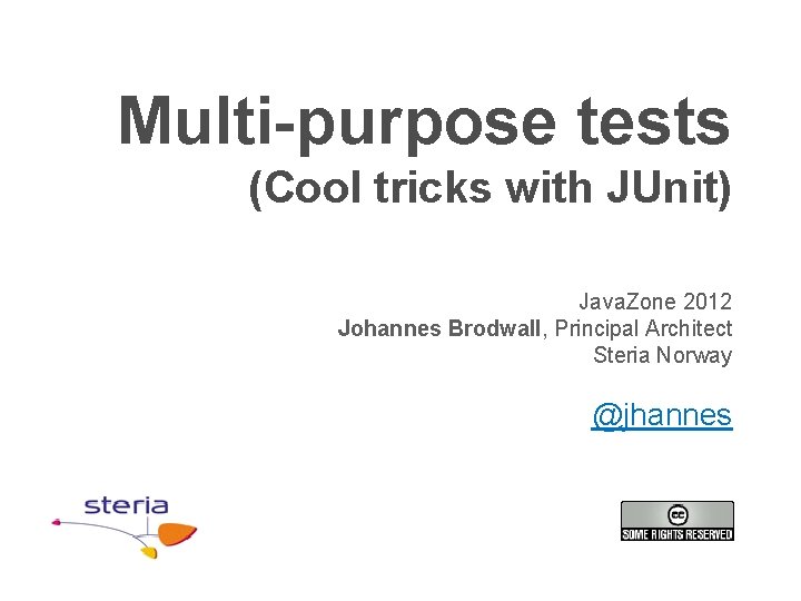 Multi-purpose tests (Cool tricks with JUnit) Java. Zone 2012 Johannes Brodwall, Principal Architect Steria Multi-purpose tests (Cool tricks with JUnit) Java. Zone 2012 Johannes Brodwall, Principal Architect Steria
