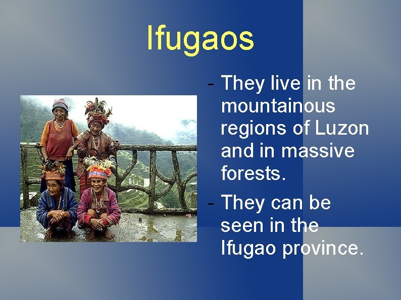 Ifugaos - They live in the mountainous regions of Luzon and in massive forests.