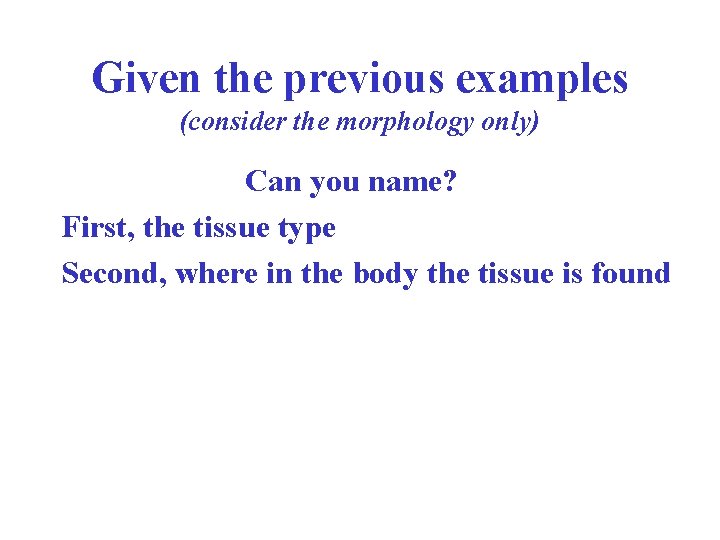 Given the previous examples (consider the morphology only) Can you name? First, the tissue