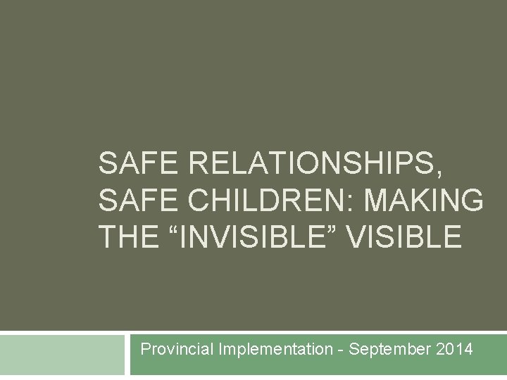 SAFE RELATIONSHIPS, SAFE CHILDREN: MAKING THE “INVISIBLE” VISIBLE Provincial Implementation - September 2014 