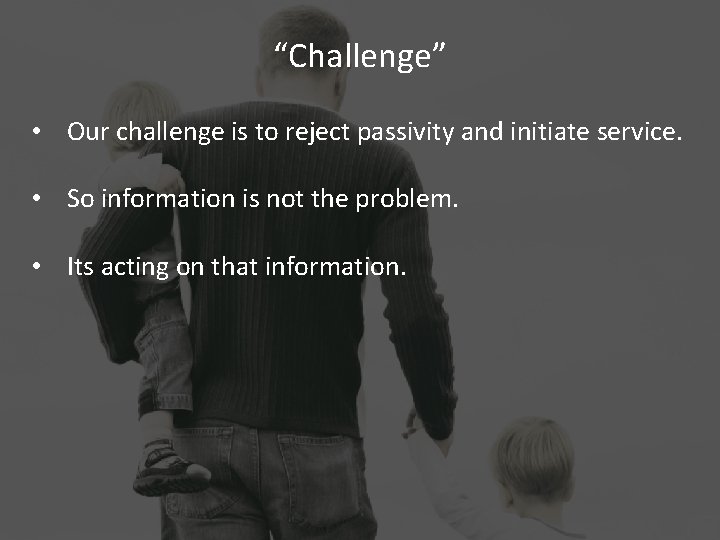 “Challenge” • Our challenge is to reject passivity and initiate service. • So information