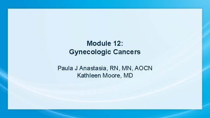 Module 12: Gynecologic Cancers Paula J Anastasia, RN, MN, AOCN Kathleen Moore, MD 