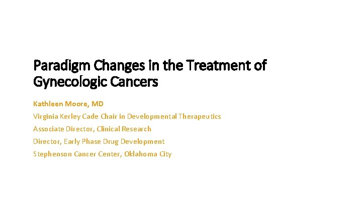 Paradigm Changes in the Treatment of Gynecologic Cancers Kathleen Moore, MD Virginia Kerley Cade