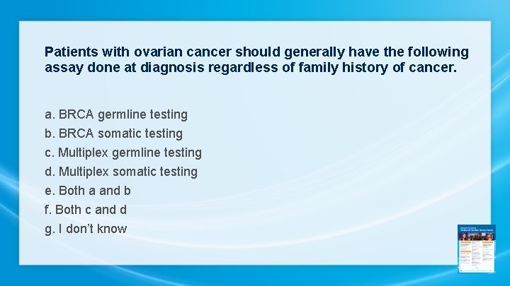 Patients with ovarian cancer should generally have the following assay done at diagnosis regardless