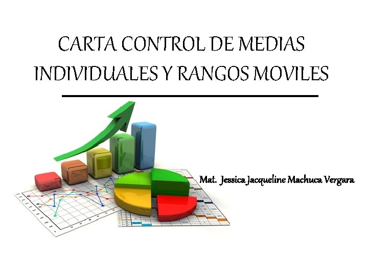 CARTA CONTROL DE MEDIAS INDIVIDUALES Y RANGOS MOVILES Mat. Jessica Jacqueline Machuca Vergara 