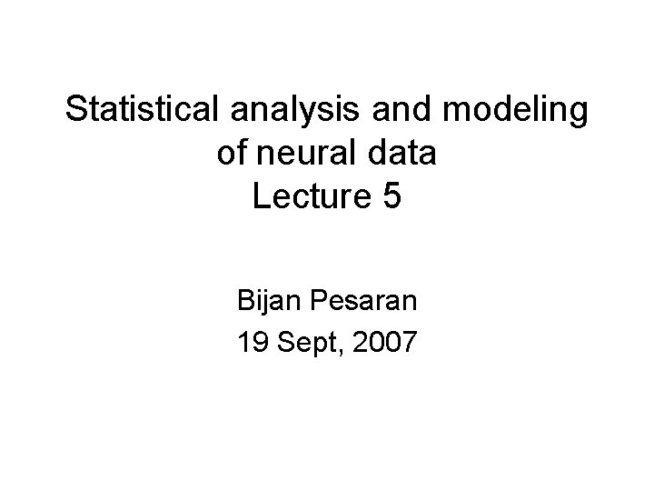 Statistical analysis and modeling of neural data Lecture 5 Bijan Pesaran 19 Sept, 2007