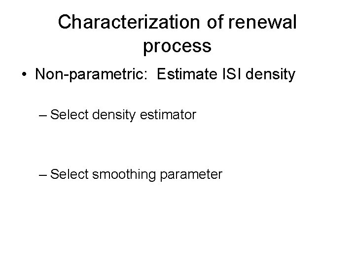 Characterization of renewal process • Non-parametric: Estimate ISI density – Select density estimator –
