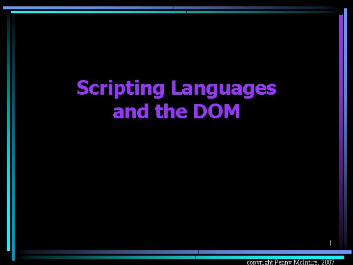 Scripting Languages and the DOM 1 copyright Penny Mc. Intire, 2007 