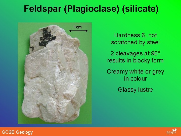 Feldspar (Plagioclase) (silicate) 1 cm Hardness 6, not scratched by steel 2 cleavages at