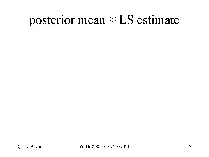 posterior mean ≈ LS estimate QTL 2: Bayes Seattle SISG: Yandell © 2010 87