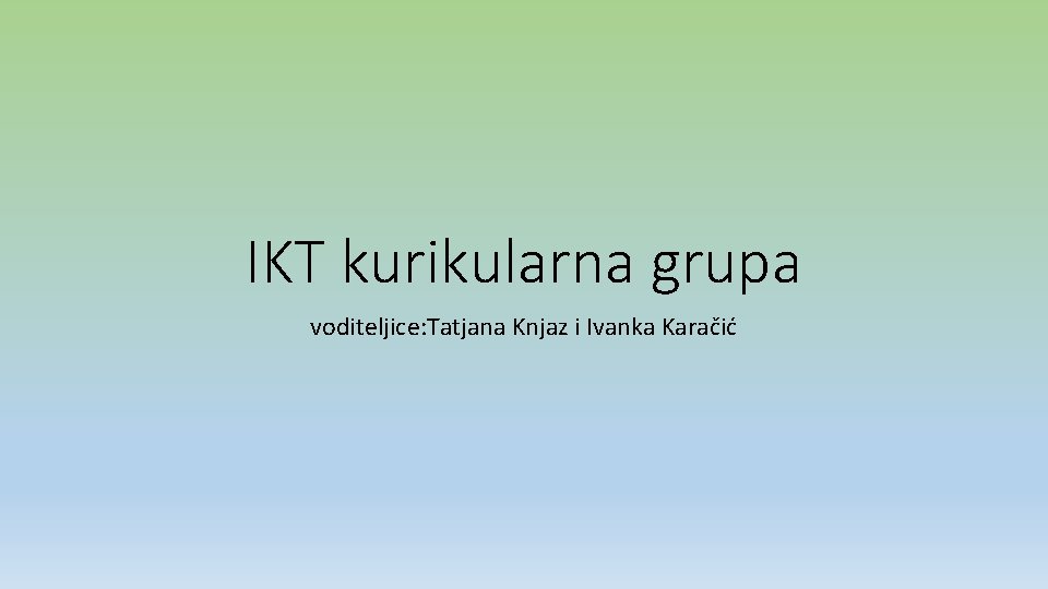 IKT kurikularna grupa voditeljice: Tatjana Knjaz i Ivanka Karačić 